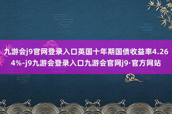 九游会j9官网登录入口英国十年期国债收益率4.264%-j9九游会登录入口九游会官网j9·官方网站