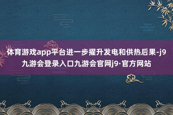 体育游戏app平台进一步擢升发电和供热后果-j9九游会登录入口九游会官网j9·官方网站