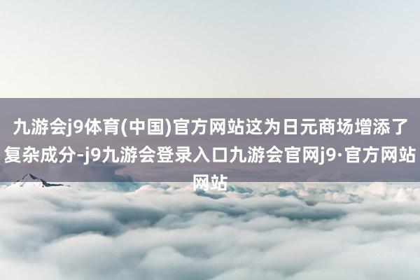 九游会j9体育(中国)官方网站这为日元商场增添了复杂成分-j9九游会登录入口九游会官网j9·官方网站