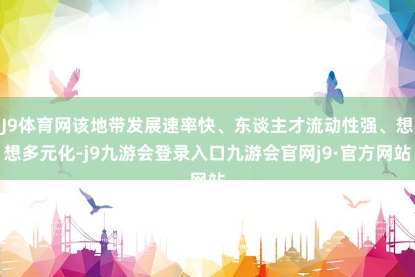 J9体育网该地带发展速率快、东谈主才流动性强、想想多元化-j9九游会登录入口九游会官网j9·官方网站