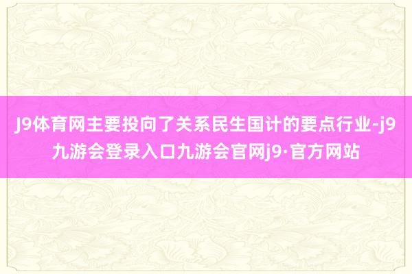 J9体育网主要投向了关系民生国计的要点行业-j9九游会登录入口九游会官网j9·官方网站