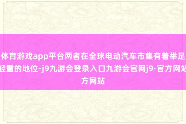 体育游戏app平台两者在全球电动汽车市集有着举足轻重的地位-j9九游会登录入口九游会官网j9·官方网站