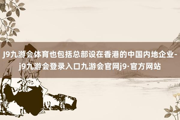 J9九游会体育也包括总部设在香港的中国内地企业-j9九游会登录入口九游会官网j9·官方网站