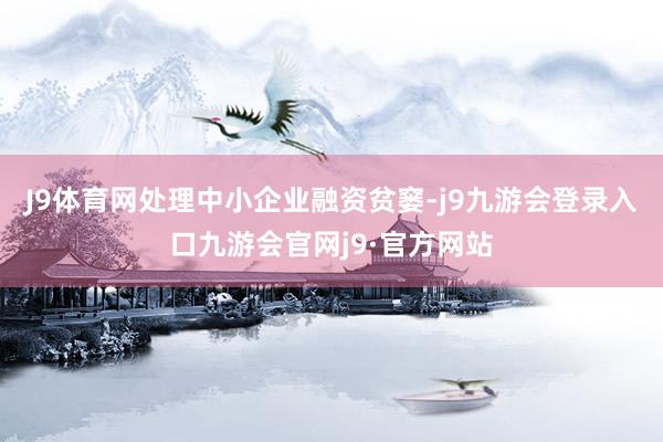 J9体育网处理中小企业融资贫窭-j9九游会登录入口九游会官网j9·官方网站