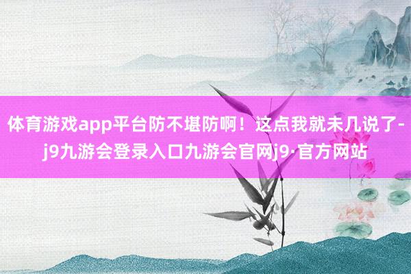 体育游戏app平台防不堪防啊！这点我就未几说了-j9九游会登录入口九游会官网j9·官方网站