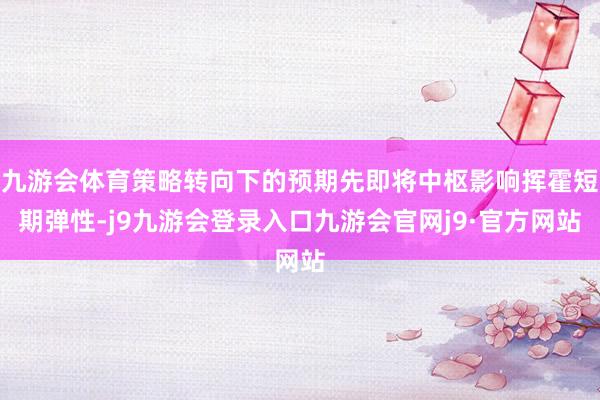 九游会体育策略转向下的预期先即将中枢影响挥霍短期弹性-j9九游会登录入口九游会官网j9·官方网站