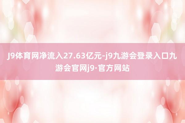 J9体育网净流入27.63亿元-j9九游会登录入口九游会官网j9·官方网站