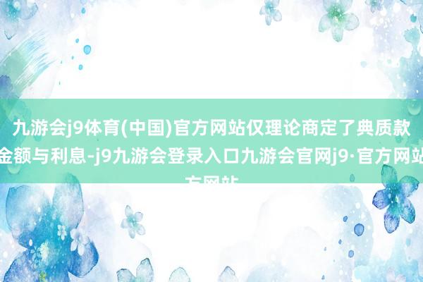 九游会j9体育(中国)官方网站仅理论商定了典质款金额与利息-j9九游会登录入口九游会官网j9·官方网站