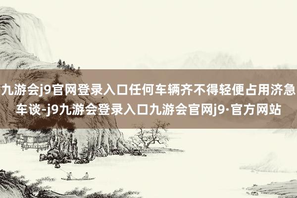 九游会j9官网登录入口任何车辆齐不得轻便占用济急车谈-j9九游会登录入口九游会官网j9·官方网站