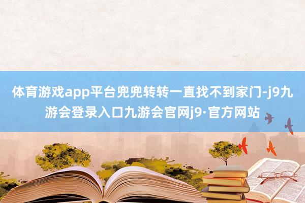 体育游戏app平台兜兜转转一直找不到家门-j9九游会登录入口九游会官网j9·官方网站