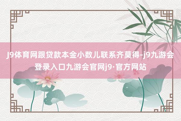 J9体育网跟贷款本金小数儿联系齐莫得-j9九游会登录入口九游会官网j9·官方网站