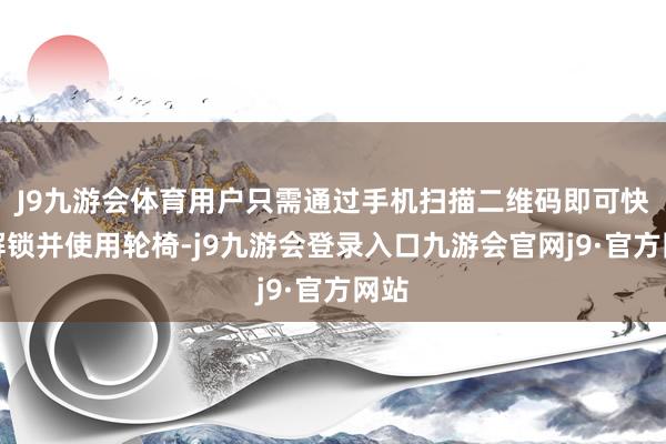 J9九游会体育用户只需通过手机扫描二维码即可快速解锁并使用轮椅-j9九游会登录入口九游会官网j9·官方网站