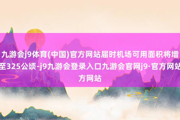 九游会j9体育(中国)官方网站届时机场可用面积将增至325公顷-j9九游会登录入口九游会官网j9·官方网站