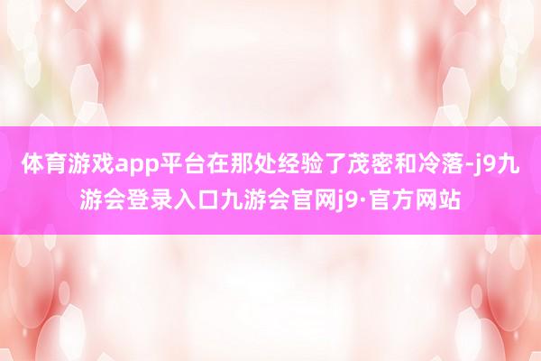 体育游戏app平台在那处经验了茂密和冷落-j9九游会登录入口九游会官网j9·官方网站