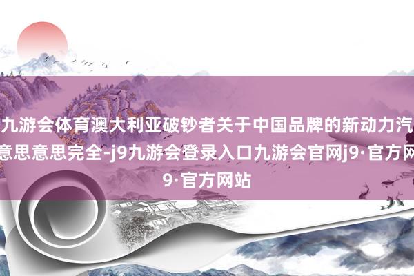 九游会体育澳大利亚破钞者关于中国品牌的新动力汽车意思意思完全-j9九游会登录入口九游会官网j9·官方网站