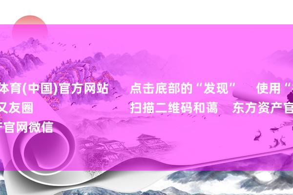 九游会j9体育(中国)官方网站 点击底部的“发现” 使用“扫一扫” 即可将网页共享至一又友圈 扫描二维码和蔼 东方资产官网微信 沪股通 深股通
