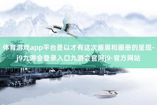 体育游戏app平台是以才有这次画展和画册的呈现-j9九游会登录入口九游会官网j9·官方网站